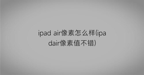 ipadair像素怎么样(ipadair像素值不错)